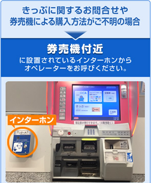 きっぷに関するお問合せや券売機による購入方法がご不明の場合：券売機付近に設置されているインターホンからオペレーターをお呼びください。
