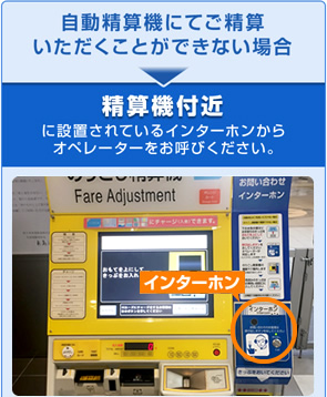 自動精算機にてご精算いただくことができない場合：精算機付近に設置されているインターホンからオペレーターをお呼びください。
