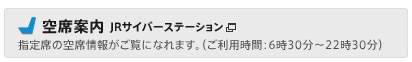 空席案内[JRサイバーステーション]：指定席の空席情報がご覧になれます。（ご利用時間：6時30分から22時30分）