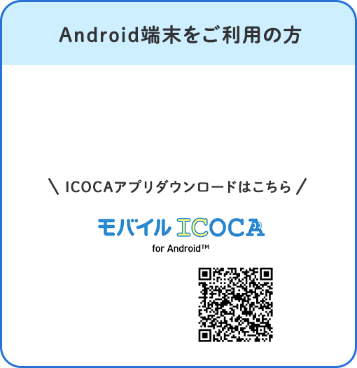Android端末をご利用の方 ICOCAアプリダウンロードはこちら 