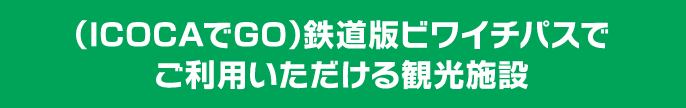 （ICOCAでGO）鉄道版ビワイチパスでご利用いただける観光施設