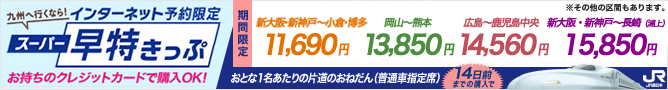 ［スーパー早特きっぷ］九州へ行くなら！14日前までのご購入でとてもおトク　お持ちのクレジットカードで購入OK！　※岡山・広島～小倉・博多・長崎・大分の設定はありません。