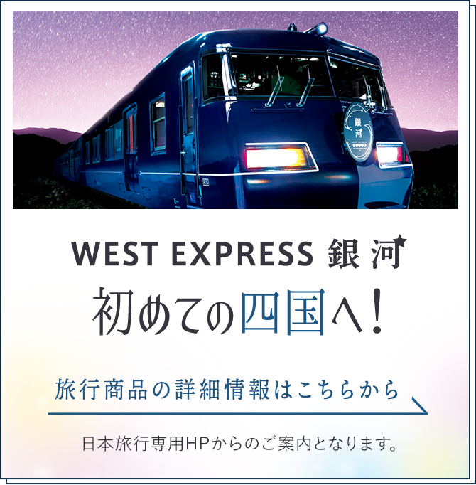 WEST EXPRESS 銀河 初めての四国へ! 旅行商品の詳細情報はこちらから 日本旅行専用HPからのご案内となります。