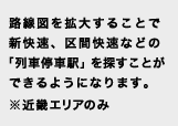 路線図を拡大することで新快速、区間快速などの「列車停車駅」を探すことができるようになります。※近畿エリアのみ