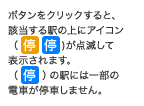 ボタンをクリックすると、該当する駅の上にアイコン（停)が点滅して表示されます。(停(オレンジ))の駅には一部の電車が停車しません。