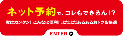 ネット予約で、これもできるん！？実はカンタン！こんなに便利！まだまだあるあるお得＆快適！詳しくはこちらから