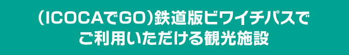 （ICOCAでGO）鉄道版ビワイチパスで ご利用いただける観光施設