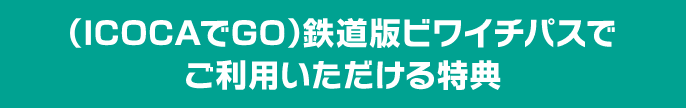 （ICOCAでGO）鉄道版ビワイチパスで ご利用いただける特典