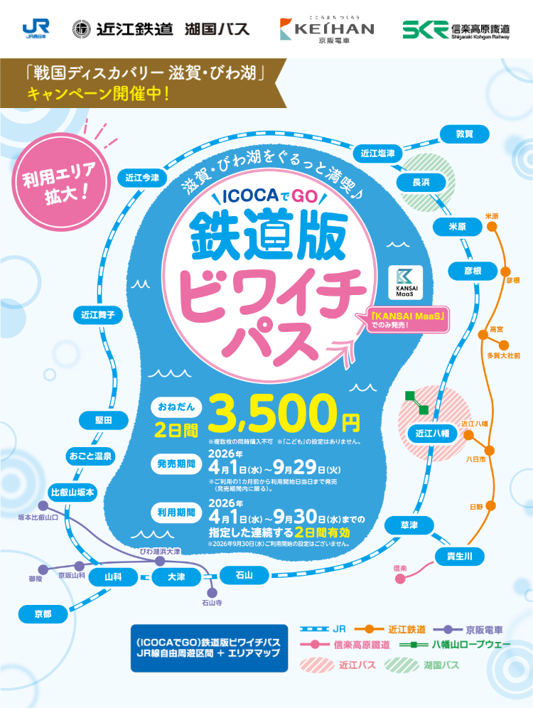 滋賀・びわ湖をぐるっと満喫♪ICOCAでGO 鉄道版 ビワイチパス 「KANSAI MaaS」でのみ発売! 「戦国ディスカバリー 滋賀・びわ湖」キャンペーン開催中! 利用エリア拡大! 【おねだん】2日間3,500円 ※複数枚の同時購入不可 ※「こども」の設定はありません。【発売期間】2026年4月1日（水）～2026年9月29日（火）※ご利用の1ヵ月前から利用開始日当日まで発売（発売期間内に限る）。【利用期間】2026年4月1日（水）～2026年9月30日（水）までの指定した連続する2日間有効 ※2026年9月30日（水）ご利用開始の設定はございません。（ICOCAでGO）鉄道版ビワイチパス JR線自由周遊区間 + エリアマップ JR西日本 近江鉄道 湖国バス 京阪電車 信楽高原鐡道