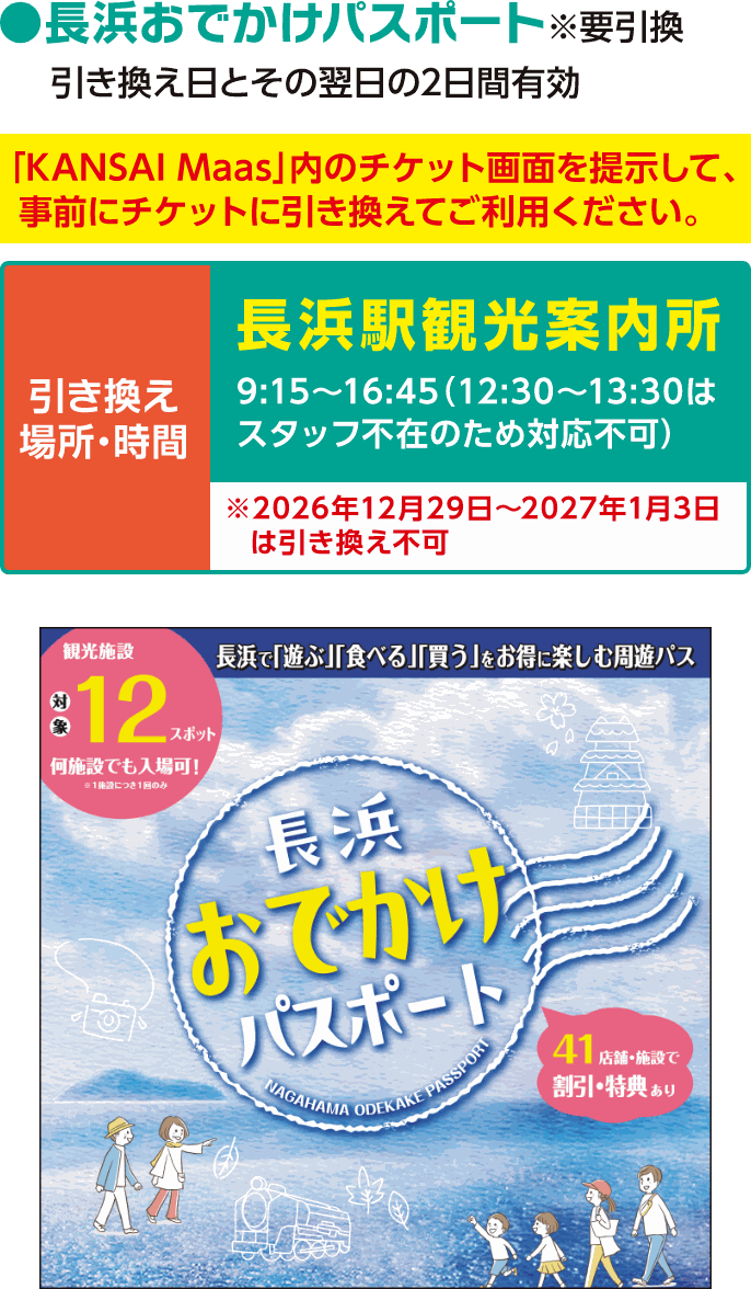 長浜おでかけパスポート ※要引換。引き換え日とその翌日の2日間有効。「KANSAI MaaS」内のチケット画面を提示して、事前にチケットに引き換えてご利用ください。引き換え場所と時間：長浜駅観光案内所 9：15～16：45（12：30～13：30はスタッフ不在のため対応不可）※2026年12月29日～2027年1月3日は引き換え不可