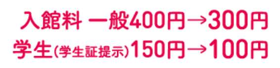 入館料一般400円→300円学生(学生証提示)150円→100円